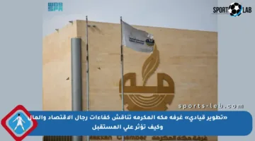 «تطوير قيادي» غرفة مكة المكرمة تناقش كفاءات رجال الاقتصاد والمال وكيف تؤثر على المستقبل